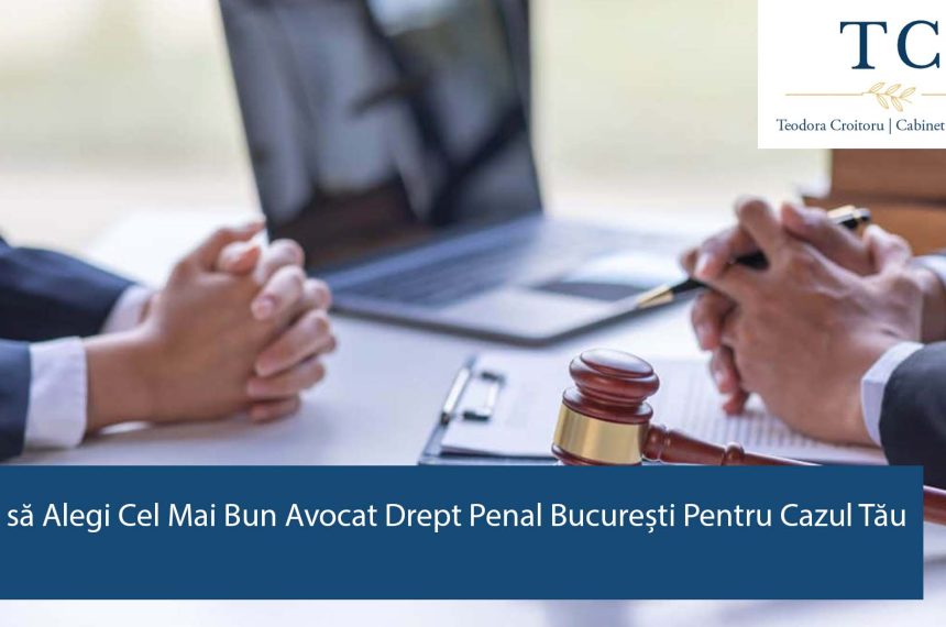 Cum să Alegi Cel Mai Bun Avocat Drept Penal București Pentru Cazul Tău